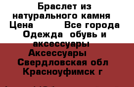 Браслет из натурального камня › Цена ­ 700 - Все города Одежда, обувь и аксессуары » Аксессуары   . Свердловская обл.,Красноуфимск г.